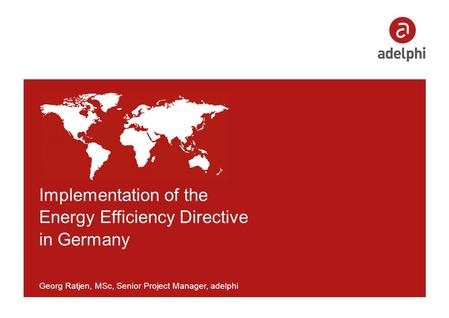 Implementation of the Energy Efficiency Directive in Germany Georg Ratjen, MSc, Senior Project Manager, adelphi.