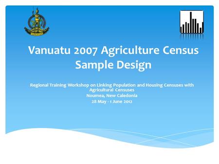 Vanuatu 2007 Agriculture Census Sample Design Regional Training Workshop on Linking Population and Housing Censuses with Agricultural Censuses Noumea,