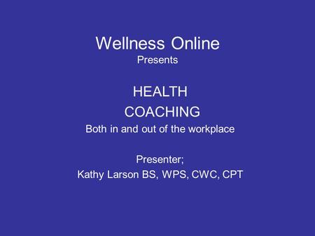 Wellness Online Presents HEALTH COACHING Both in and out of the workplace Presenter; Kathy Larson BS, WPS, CWC, CPT.
