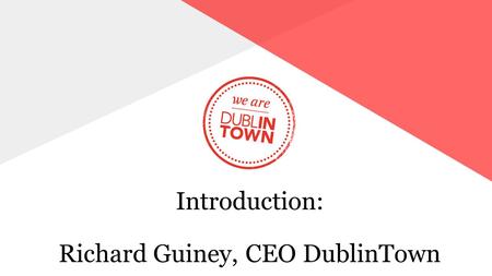 Introduction: Richard Guiney, CEO DublinTown. A TIME OF RAPID CHANGE  THE WORLD IS CHANGING VERY FAST & WE NEED TO ADAPT  USE OF CITIES IS BEING REDEFINED.