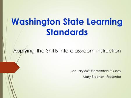 Washington State Learning Standards Applying the Shifts into classroom instruction January 30 th Elementary PD day Mary Blocher - Presenter.