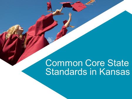Common Core State Standards in Kansas. The Common Core State Standards Initiative 2 Beginning in the spring of 2009, Governors and state commissioners.
