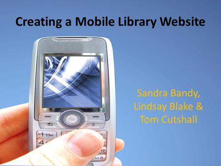 Creating a Mobile Library Website Sandra Bandy, Lindsay Blake & Tom Cutshall.