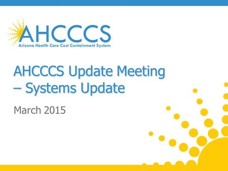 AHCCCS Update Meeting – Systems Update March 2015.