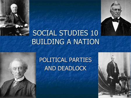 SOCIAL STUDIES 10 BUILDING A NATION POLITICAL PARTIES AND DEADLOCK.