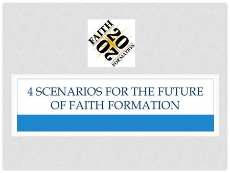 4 SCENARIOS FOR THE FUTURE OF FAITH FORMATION. TWO CRITICAL UNCERTAINTIES 1. Will trends in U.S. culture lead people to become more receptive to organized.