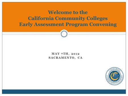 MAY 7TH, 2012 SACRAMENTO, CA Welcome to the California Community Colleges Early Assessment Program Convening.