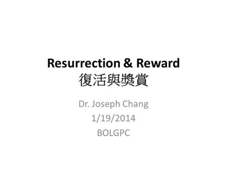 Resurrection & Reward 復活與獎賞 Dr. Joseph Chang 1/19/2014 BOLGPC.