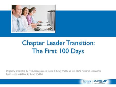 Chapter Leader Transition: The First 100 Days Originally presented by Fred Abood, Dennis Jones & Cindy Mottle at the 2008 National Leadership Conference.