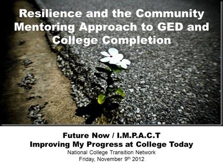 Resilience and the Community Mentoring Approach to GED and College Completion Future Now / I.M.P.A.C.T Improving My Progress at College Today National.