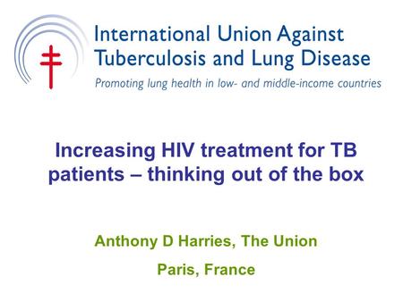 Increasing HIV treatment for TB patients – thinking out of the box Anthony D Harries, The Union Paris, France.