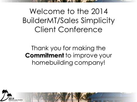 Welcome to the 2014 BuilderMT/Sales Simplicity Client Conference Commitment Thank you for making the Commitment to improve your homebuilding company!