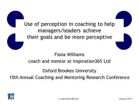 TM © inspiration365 LtdJanuary 2014 Use of perception in coaching to help managers/leaders achieve their goals and be more perceptive Fiona Williams coach.