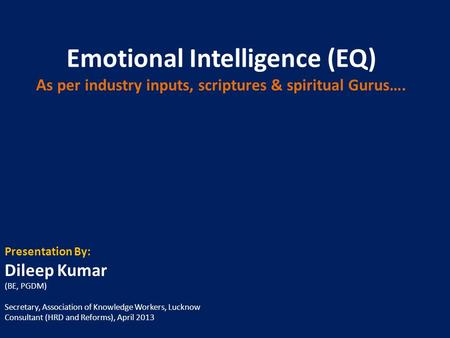Emotional Intelligence (EQ) A s per industry inputs, scriptures & spiritual Gurus…. Presentation By: Dileep Kumar (BE, PGDM) Secretary, Association of.