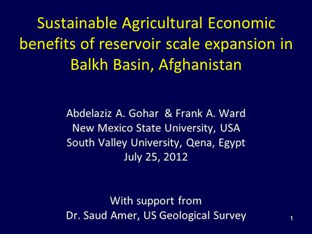 1 Sustainable Agricultural Economic benefits of reservoir scale expansion in Balkh Basin, Afghanistan Abdelaziz A. Gohar & Frank A. Ward New Mexico State.