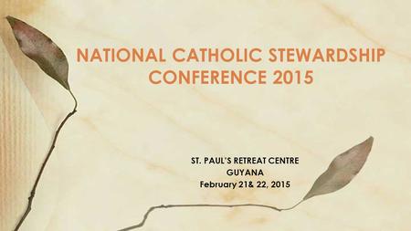 ST. PAUL’S RETREAT CENTRE GUYANA February 21& 22, 2015 NATIONAL CATHOLIC STEWARDSHIP CONFERENCE 2015.