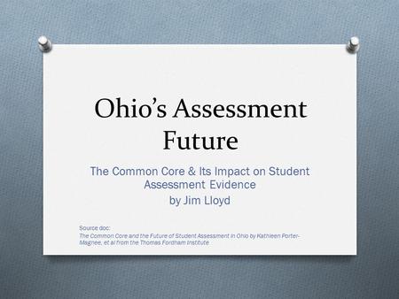 Ohio’s Assessment Future The Common Core & Its Impact on Student Assessment Evidence by Jim Lloyd Source doc: The Common Core and the Future of Student.