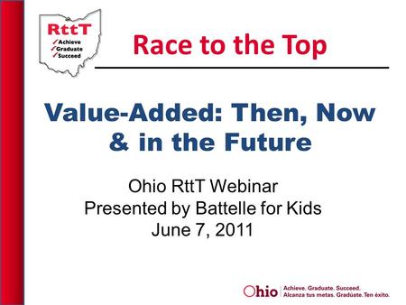 Value-Added: Then, Now & in the Future Ohio RttT Webinar Presented by Battelle for Kids June 7, 2011 Race to the Top.