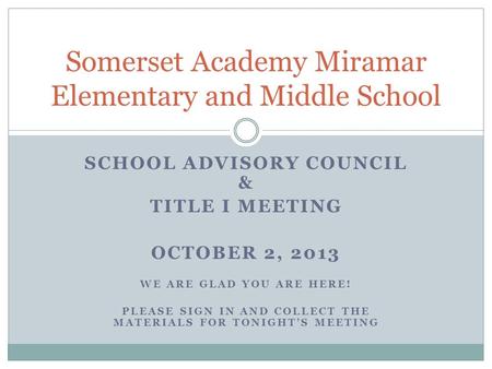 SCHOOL ADVISORY COUNCIL & TITLE I MEETING OCTOBER 2, 2013 WE ARE GLAD YOU ARE HERE! PLEASE SIGN IN AND COLLECT THE MATERIALS FOR TONIGHT’S MEETING Somerset.