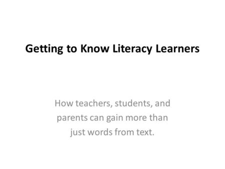 Getting to Know Literacy Learners How teachers, students, and parents can gain more than just words from text.
