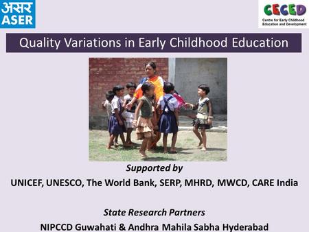 Supported by UNICEF, UNESCO, The World Bank, SERP, MHRD, MWCD, CARE India State Research Partners NIPCCD Guwahati & Andhra Mahila Sabha Hyderabad Quality.