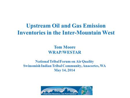 Upstream Oil and Gas Emission Inventories in the Inter-Mountain West Tom Moore WRAP/WESTAR National Tribal Forum on Air Quality Swinomish Indian Tribal.