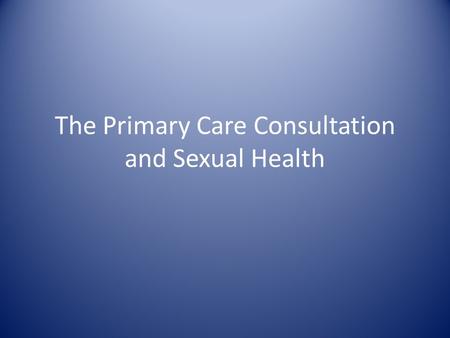 The Primary Care Consultation and Sexual Health. Aims of today Why is it important? Overcoming barriers Assessing risk Reducing risk Scenarios.