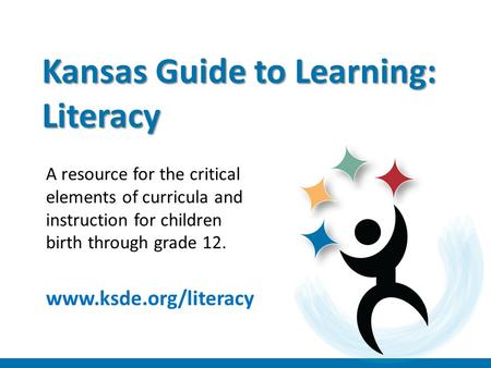 Kansas Guide to Learning: Literacy A resource for the critical elements of curricula and instruction for children birth through grade 12. www.ksde.org/literacy.