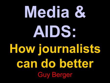 Media & AIDS: How journalists can do better Guy Berger.