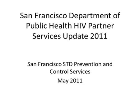 San Francisco Department of Public Health HIV Partner Services Update 2011 San Francisco STD Prevention and Control Services May 2011.