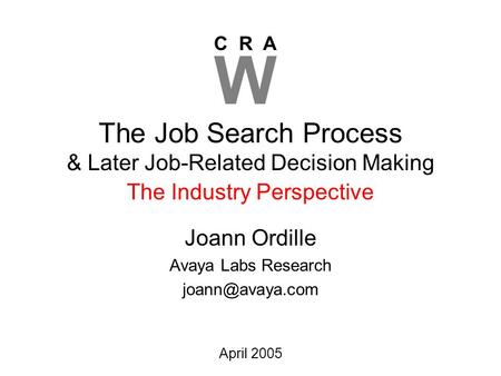 C R A W April 2005 The Job Search Process & Later Job-Related Decision Making Joann Ordille Avaya Labs Research The Industry Perspective.