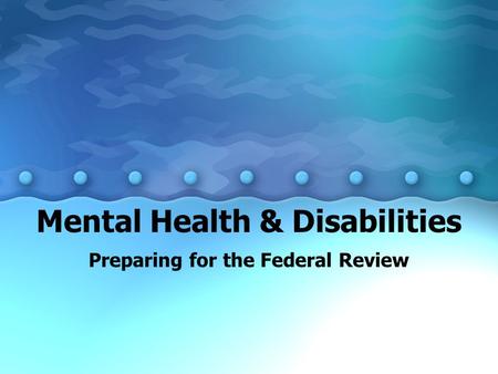 Mental Health & Disabilities Preparing for the Federal Review.