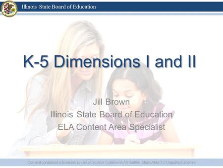 K-5 Dimensions I and II Jill Brown Illinois State Board of Education ELA Content Area Specialist Content contained is licensed under a Creative Commons.