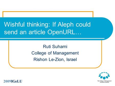 Wishful thinking: If Aleph could send an article OpenURL… Ruti Suhami College of Management Rishon Le-Zion, Israel 2009IGeLU.