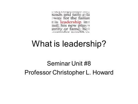 What is leadership? Seminar Unit #8 Professor Christopher L. Howard.