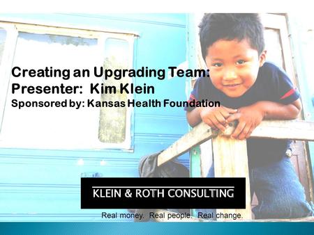 Real money. Real people. Real change. Creating an Upgrading Team: Presenter: Kim Klein Sponsored by: Kansas Health Foundation.