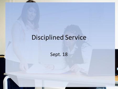 Disciplined Service Sept. 18. Think About It … What are some places in the church you have served in the past? You may or may not have felt you were good.