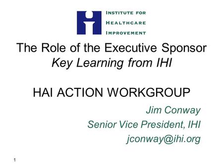 1 The Role of the Executive Sponsor Key Learning from IHI HAI ACTION WORKGROUP Jim Conway Senior Vice President, IHI