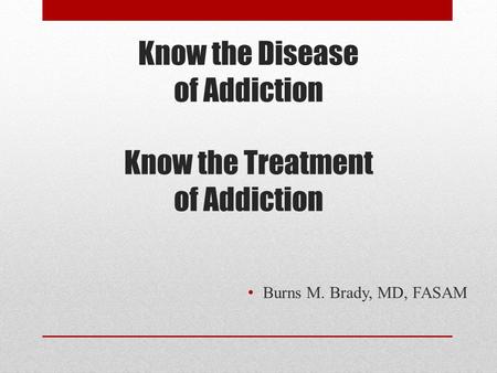 Know the Disease of Addiction Know the Treatment of Addiction Burns M. Brady, MD, FASAM.