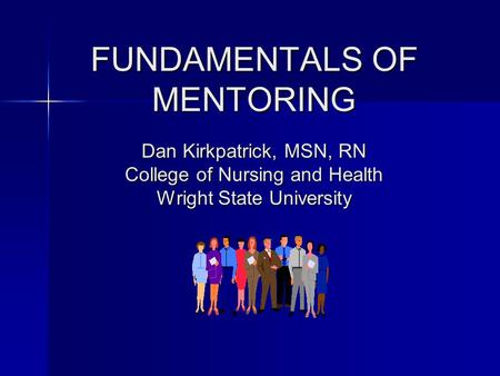 FUNDAMENTALS OF MENTORING Dan Kirkpatrick, MSN, RN College of Nursing and Health Wright State University FUNDAMENTALS OF MENTORING Dan Kirkpatrick, MSN,