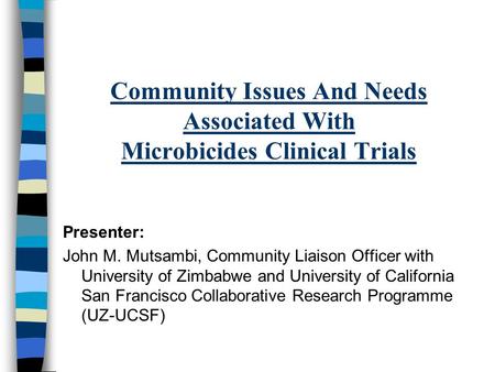 Community Issues And Needs Associated With Microbicides Clinical Trials Presenter: John M. Mutsambi, Community Liaison Officer with University of Zimbabwe.
