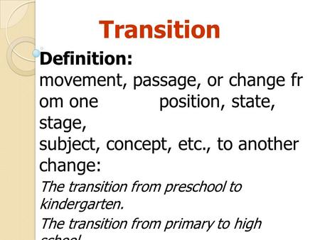 Transition Definition: movement, passage, or change from one position, state, stage, subject, concept, etc., to another change: 