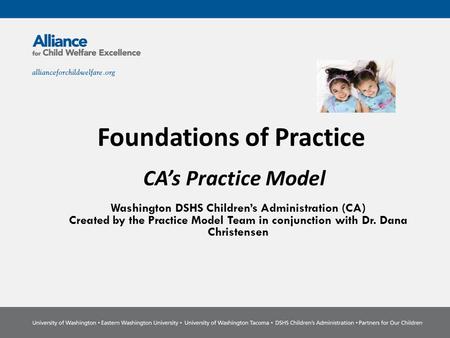 CA’s Practice Model Washington DSHS Children’s Administration (CA) Created by the Practice Model Team in conjunction with Dr. Dana Christensen Foundations.