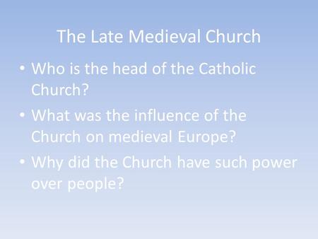 The Late Medieval Church Who is the head of the Catholic Church? What was the influence of the Church on medieval Europe? Why did the Church have such.
