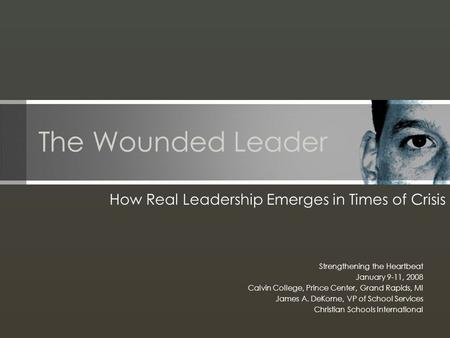 The Wounded Leader How Real Leadership Emerges in Times of Crisis Strengthening the Heartbeat January 9-11, 2008 Calvin College, Prince Center, Grand Rapids,