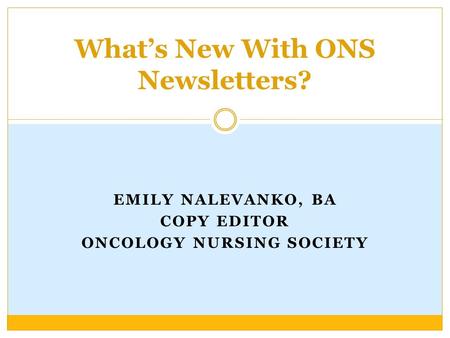 EMILY NALEVANKO, BA COPY EDITOR ONCOLOGY NURSING SOCIETY What’s New With ONS Newsletters?