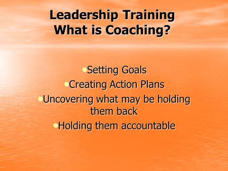 Leadership Training What is Coaching? Setting Goals Setting Goals Creating Action Plans Creating Action Plans Uncovering what may be holding them back.