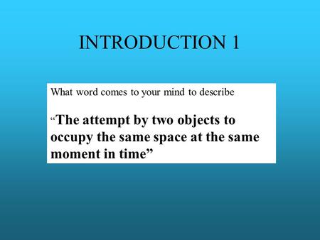 INTRODUCTION 1 What word comes to your mind to describe “ The attempt by two objects to occupy the same space at the same moment in time”