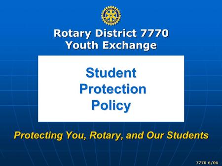 Rotary District 7770 Youth Exchange 7770 6/06 Student Protection Policy Protecting You, Rotary, and Our Students.