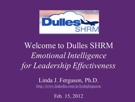 Welcome to Dulles SHRM Emotional Intelligence for Leadership Effectiveness Linda J. Ferguson, Ph.D. http://www.linkedin.com/in/lindajferguson Feb.